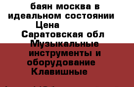 баян москва в идеальном состоянии › Цена ­ 8 000 - Саратовская обл. Музыкальные инструменты и оборудование » Клавишные   